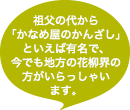 祖父の代から「かなめ屋のかんざし」といえば有名で、今でも地方の花柳界の方がいらっしゃいます。