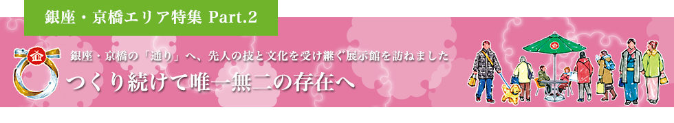 銀座・京橋の「通り」へ、先人の技と文化を受け継ぐ展示館を訪ねました つくり続けて唯一無二の存在へ