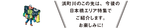 浜町川のこの先は、今後の日本橋エリア特集でご紹介します。お楽しみに!