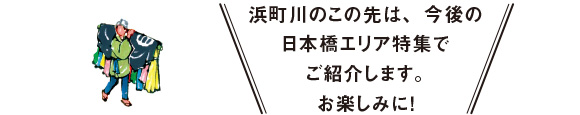 浜町川のこの先は、今後の日本橋エリア特集でご紹介します。お楽しみに！