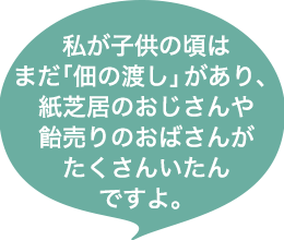 私が子供の頃はまだ「佃の渡し」があり、紙芝居のおじさんや飴売りのおばさんがたくさんいたんですよ。