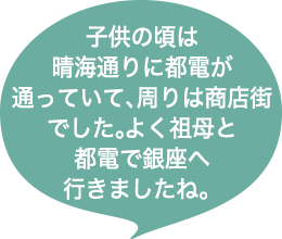 子供の頃は晴海通りに都電が通っていて、周りは商店街でした。よく祖母と都電で銀座へ行きましたね。