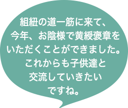 組紐の道一筋に来て、今年、お陰様で黄綬褒章をいただくことができました。これからも子供達と交流していきたいですね。