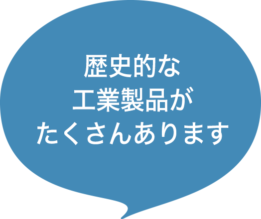 歴史的な工業製品がたくさんあります