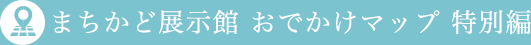 まちかど展示館 おでかけマップ特別編