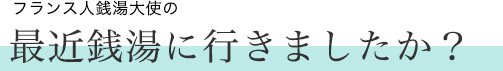 フランス人銭湯大使の 最近銭湯に行きましたか？